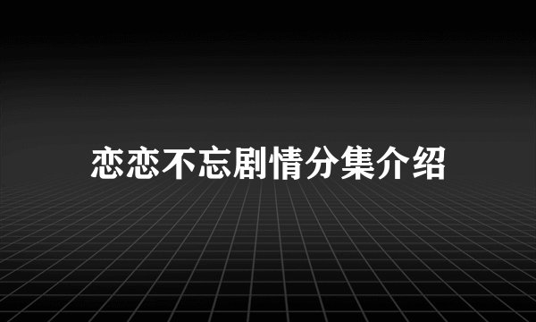 恋恋不忘剧情分集介绍