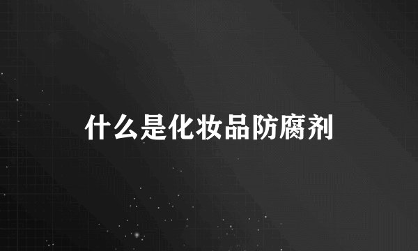 什么是化妆品防腐剂