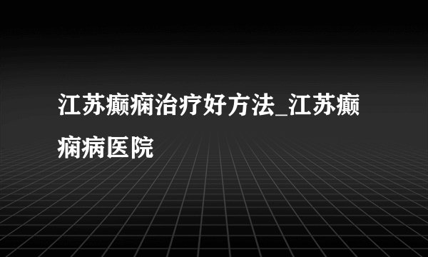 江苏癫痫治疗好方法_江苏癫痫病医院