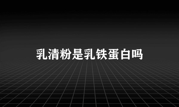乳清粉是乳铁蛋白吗