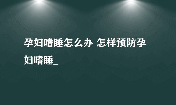 孕妇嗜睡怎么办 怎样预防孕妇嗜睡_