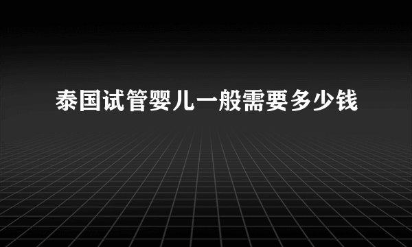 泰国试管婴儿一般需要多少钱