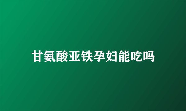 甘氨酸亚铁孕妇能吃吗