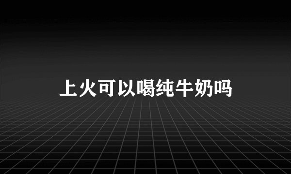 上火可以喝纯牛奶吗