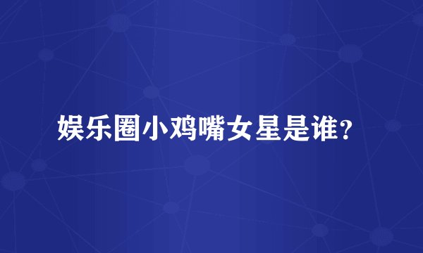 娱乐圈小鸡嘴女星是谁？