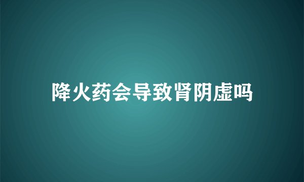 降火药会导致肾阴虚吗