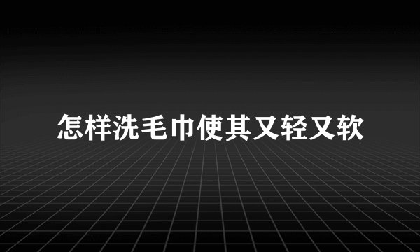 怎样洗毛巾使其又轻又软