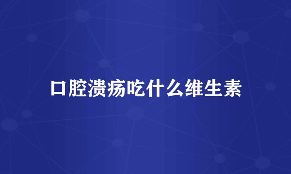 口腔溃疡吃什么维生素