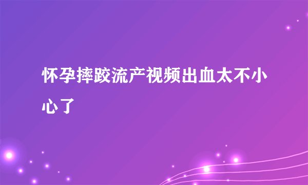 怀孕摔跤流产视频出血太不小心了