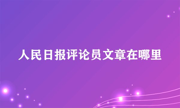 人民日报评论员文章在哪里