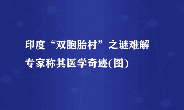 印度“双胞胎村”之谜难解 专家称其医学奇迹(图)
