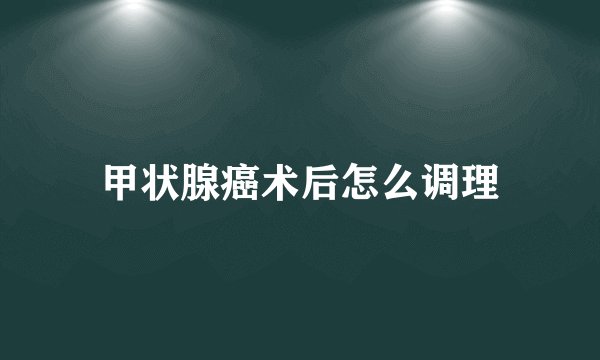 甲状腺癌术后怎么调理