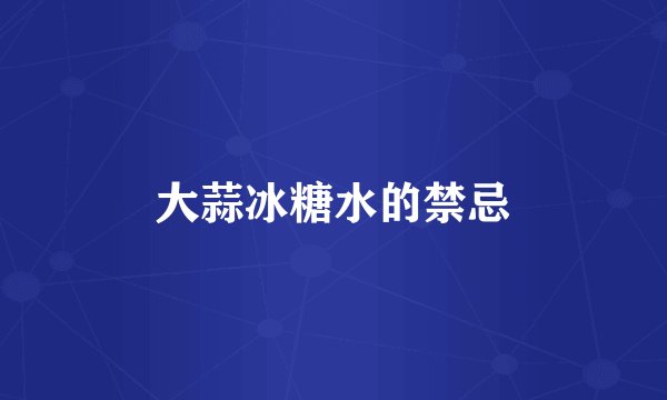 大蒜冰糖水的禁忌