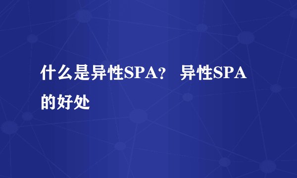 什么是异性SPA？ 异性SPA的好处