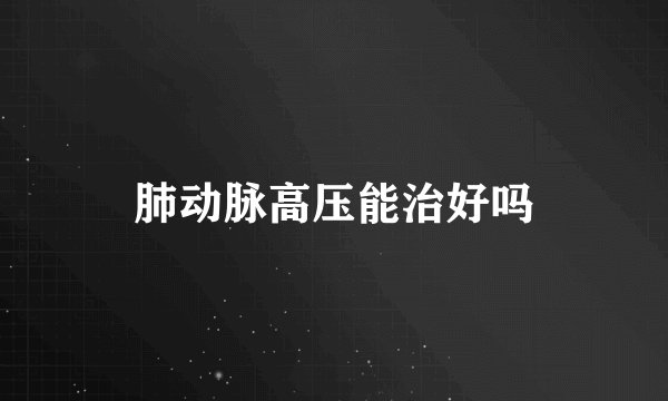肺动脉高压能治好吗