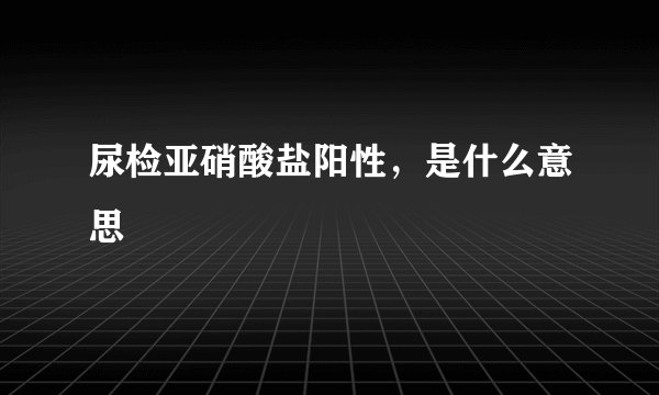 尿检亚硝酸盐阳性，是什么意思