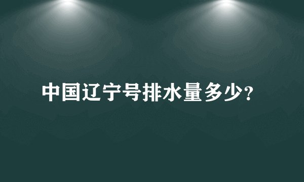 中国辽宁号排水量多少？
