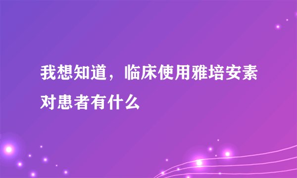 我想知道，临床使用雅培安素对患者有什么