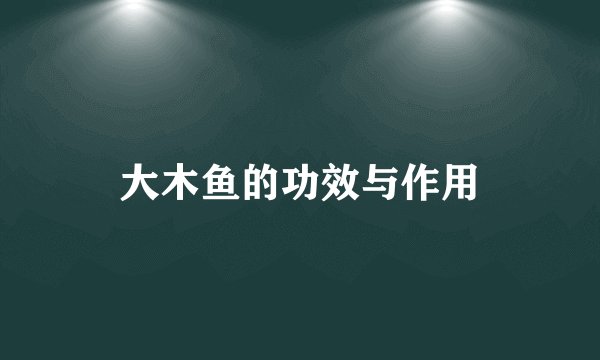 大木鱼的功效与作用