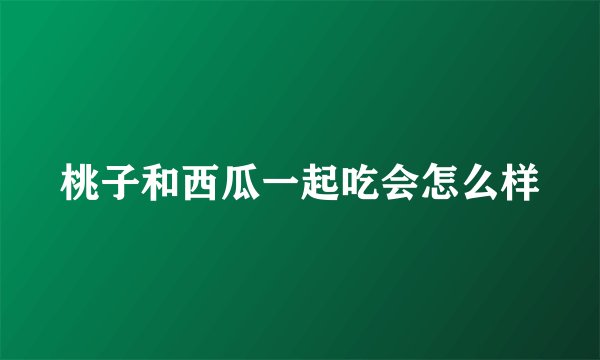 桃子和西瓜一起吃会怎么样