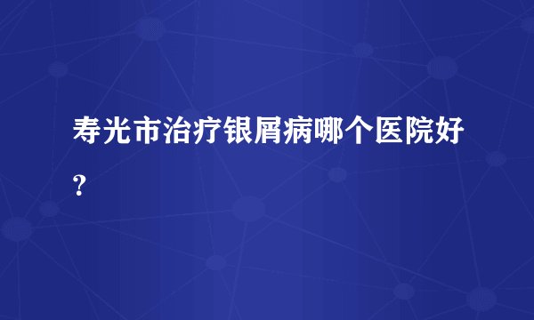寿光市治疗银屑病哪个医院好?