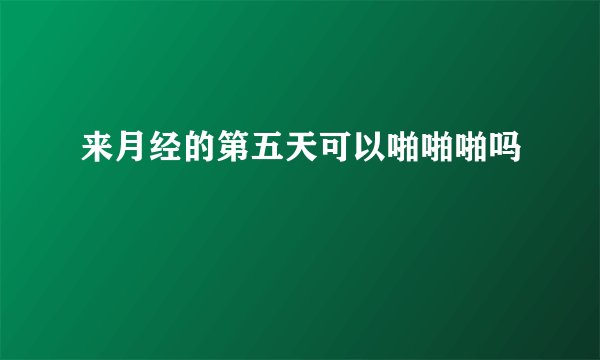 来月经的第五天可以啪啪啪吗