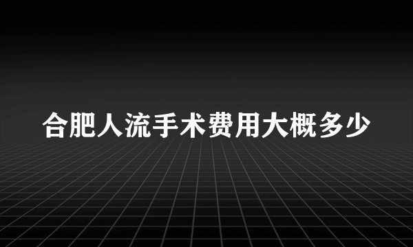 合肥人流手术费用大概多少