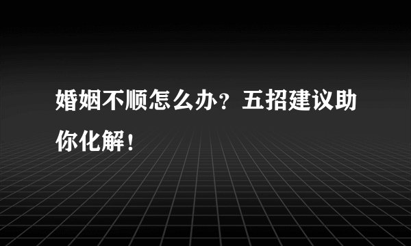 婚姻不顺怎么办？五招建议助你化解！