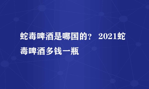 蛇毒啤酒是哪国的? 2021蛇毒啤酒多钱一瓶