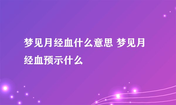 梦见月经血什么意思 梦见月经血预示什么