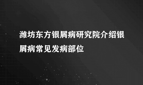 潍坊东方银屑病研究院介绍银屑病常见发病部位