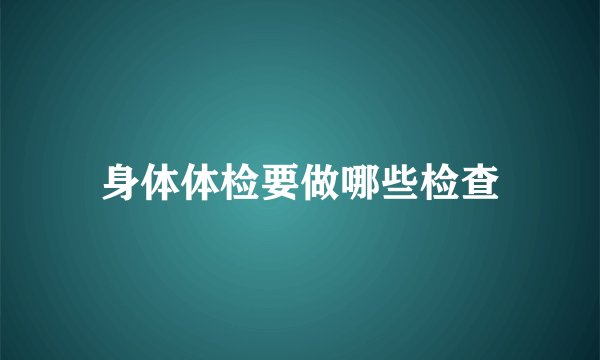 身体体检要做哪些检查