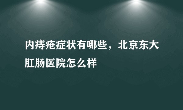 内痔疮症状有哪些,北京东大肛肠医院怎么样