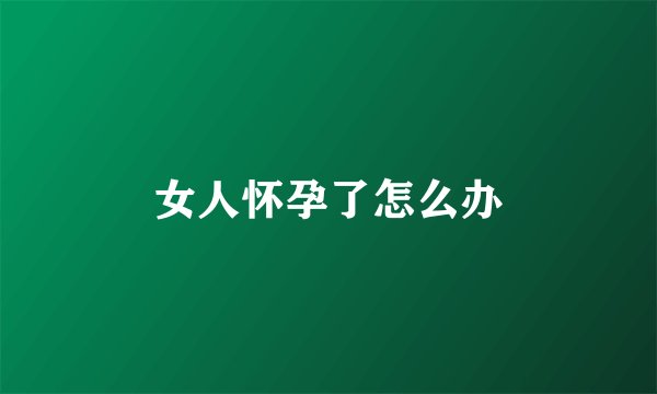 女人怀孕了怎么办