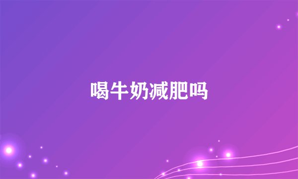 喝牛奶减肥吗