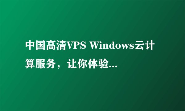 中国高清VPS Windows云计算服务，让你体验极速在线！