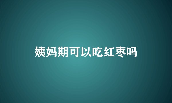 姨妈期可以吃红枣吗