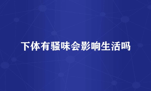 下体有骚味会影响生活吗