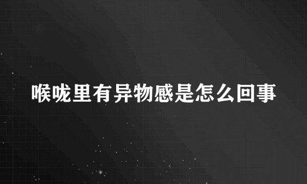 喉咙里有异物感是怎么回事