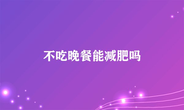 不吃晚餐能减肥吗