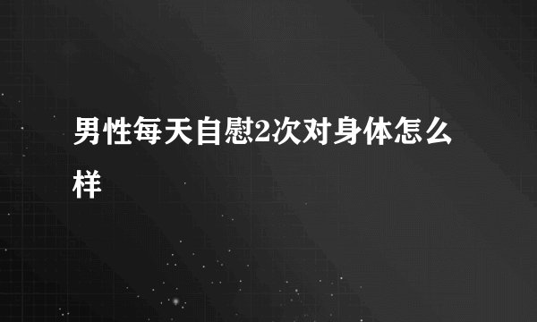 男性每天自慰2次对身体怎么样