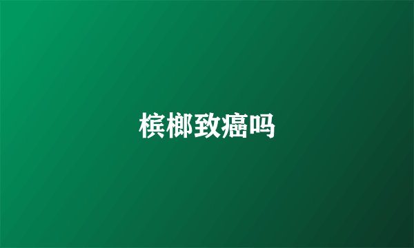 槟榔致癌吗