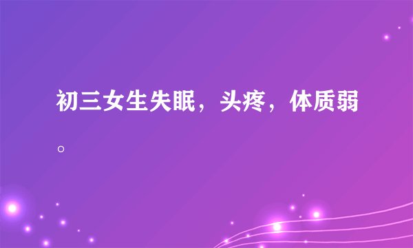初三女生失眠，头疼，体质弱。