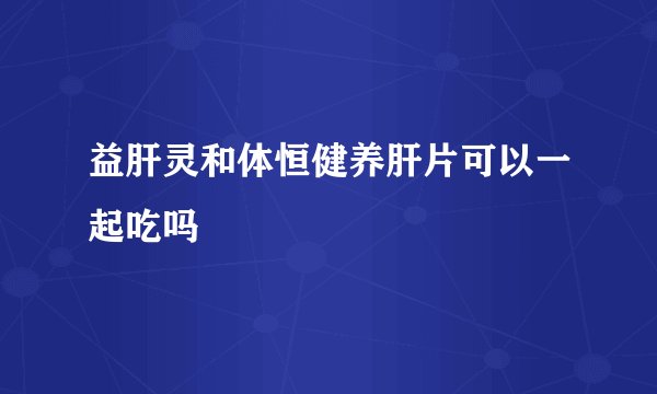 益肝灵和体恒健养肝片可以一起吃吗
