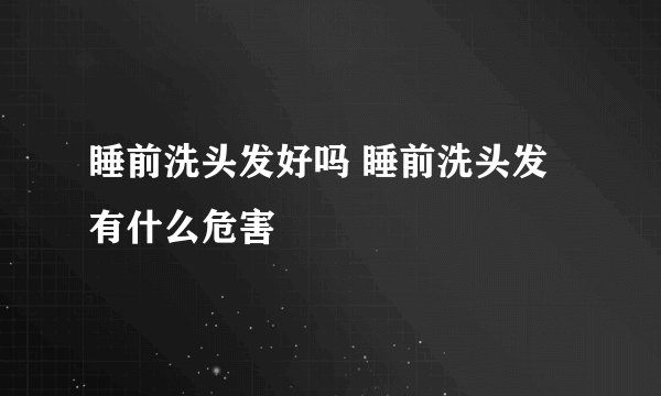 睡前洗头发好吗 睡前洗头发有什么危害