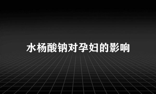 水杨酸钠对孕妇的影响