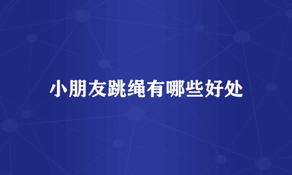 小朋友跳绳有哪些好处