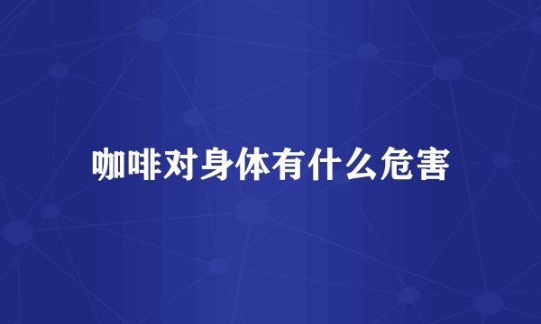 咖啡对身体有什么危害