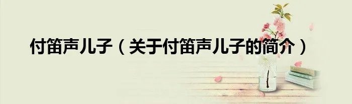 付笛声儿子（关于付笛声儿子的简介）