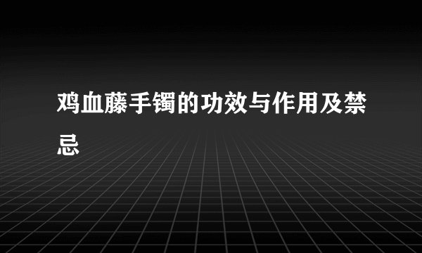 鸡血藤手镯的功效与作用及禁忌